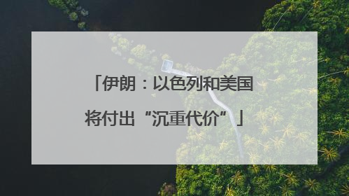 伊朗：以色列和美国将付出“沉重代价”