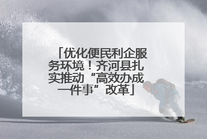 优化便民利企服务环境！齐河县扎实推动“高效办成一件事”改革