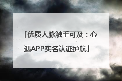 优质人脉触手可及：心遇APP实名认证护航