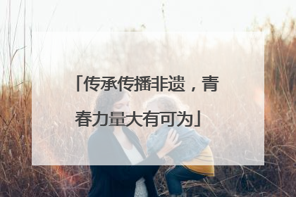 传承传播非遗，青春力量大有可为
