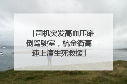 司机突发高血压瘫倒驾驶室，杭金衢高速上演生死救援
