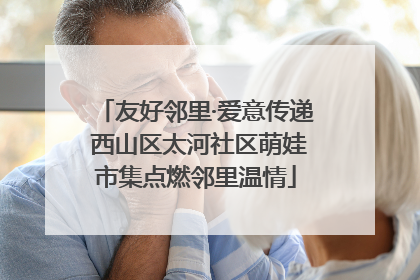友好邻里·爱意传递 西山区太河社区萌娃市集点燃邻里温情