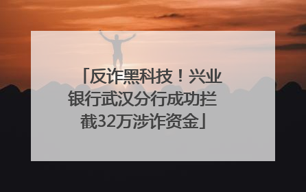 反诈黑科技！兴业银行武汉分行成功拦截32万涉诈资金