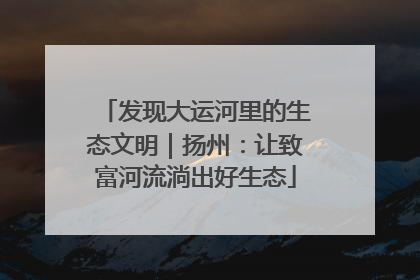 发现大运河里的生态文明｜扬州：让致富河流淌出好生态