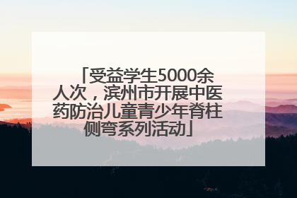 受益学生5000余人次，滨州市开展中医药防治儿童青少年脊柱侧弯系列活动