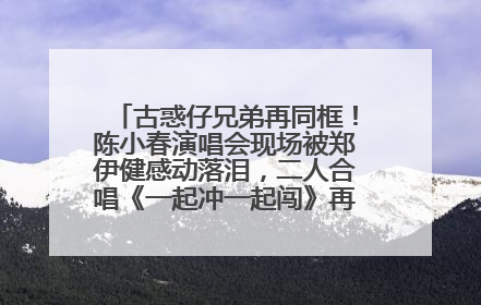 古惑仔兄弟再同框！陈小春演唱会现场被郑伊健感动落泪，二人合唱《一起冲一起闯》再现青春回忆