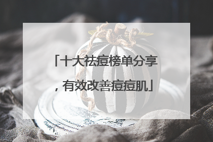 十大祛痘榜单分享，有效改善痘痘肌