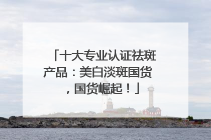 十大专业认证祛斑产品：美白淡斑国货，国货崛起！