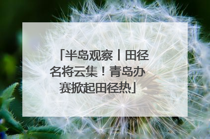 半岛观察丨田径名将云集！青岛办赛掀起田径热