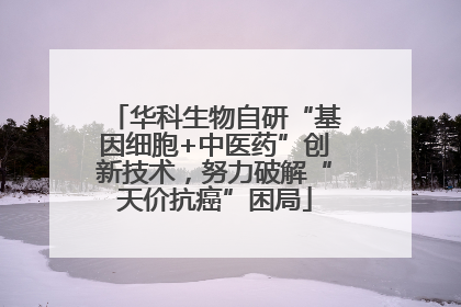 华科生物自研“基因细胞+中医药”创新技术，努力破解“天价抗癌”困局