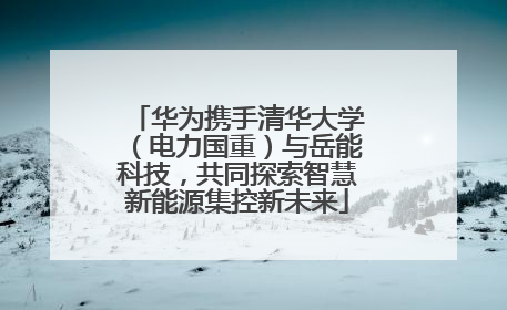 华为携手清华大学（电力国重）与岳能科技，共同探索智慧新能源集控新未来
