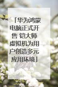 华为鸿蒙电脑正式开售 铠大师虚拟机为用户创造多元应用环境