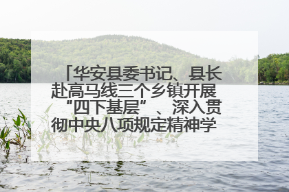 华安县委书记、县长赴高马线三个乡镇开展“四下基层”、深入贯彻中央八项规定精神学习教育工作调研