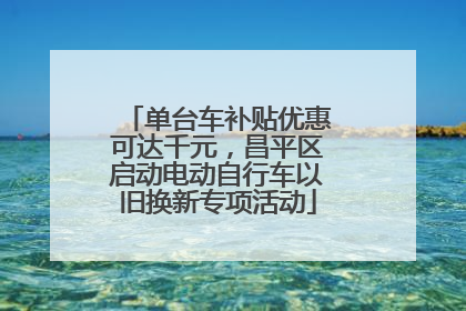 单台车补贴优惠可达千元，昌平区启动电动自行车以旧换新专项活动