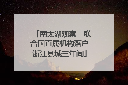 南太湖观察｜联合国直属机构落户浙江县城三年间