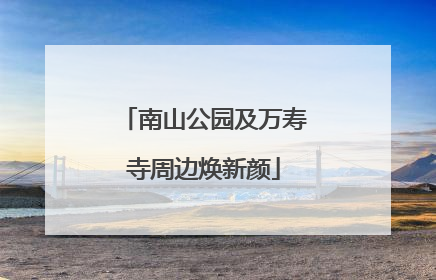 南山公园及万寿寺周边焕新颜