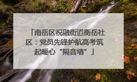 南岳区祝融街道衡岳社区：党员先锋护航高考筑起暖心“隔音墙”