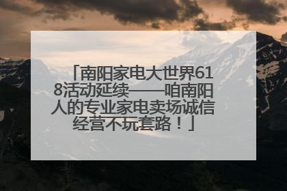 南阳家电大世界618活动延续——咱南阳人的专业家电卖场诚信经营不玩套路！