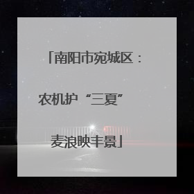 南阳市宛城区：农机护“三夏” 麦浪映丰景