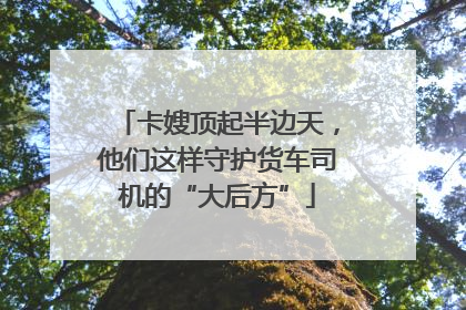 卡嫂顶起半边天，他们这样守护货车司机的“大后方”