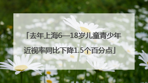 去年上海6—18岁儿童青少年近视率同比下降1.5个百分点