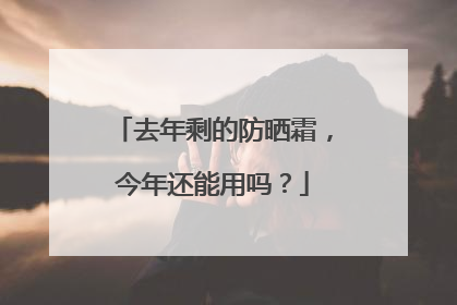 去年剩的防晒霜，今年还能用吗？