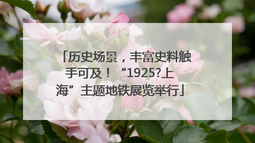 历史场景，丰富史料触手可及！“1925?上海”主题地铁展览举行