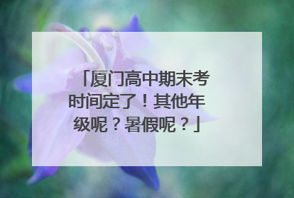 厦门高中期末考时间定了！其他年级呢？暑假呢？