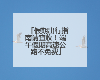 假期出行指南请查收！端午假期高速公路不免费