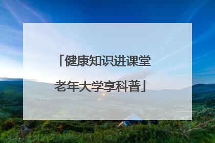 健康知识进课堂 老年大学享科普
