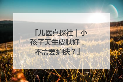 儿医真探社｜小孩子天生皮肤好，不需要护肤？