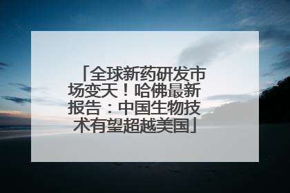 全球新药研发市场变天！哈佛最新报告：中国生物技术有望超越美国