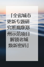 全省城市更新专题研究班观摩郑州示范项目 解锁老城焕新密码