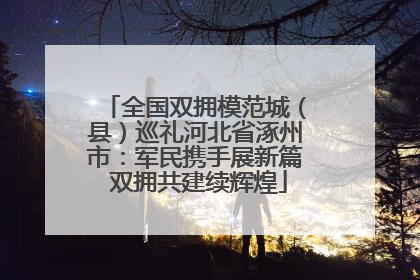 全国双拥模范城（县）巡礼河北省涿州市：军民携手展新篇 双拥共建续辉煌