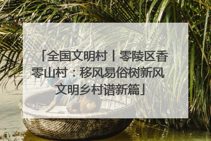 全国文明村丨零陵区香零山村：移风易俗树新风 文明乡村谱新篇