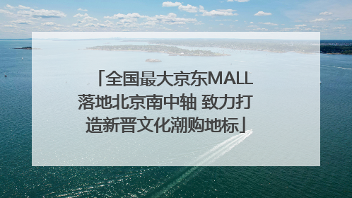 全国最大京东MALL落地北京南中轴 致力打造新晋文化潮购地标