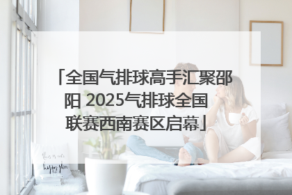 全国气排球高手汇聚邵阳 2025气排球全国联赛西南赛区启幕