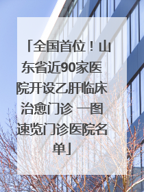 全国首位！山东省近90家医院开设乙肝临床治愈门诊 一图速览门诊医院名单