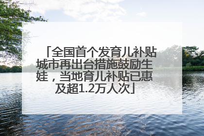 全国首个发育儿补贴城市再出台措施鼓励生娃，当地育儿补贴已惠及超1.2万人次