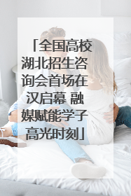 全国高校湖北招生咨询会首场在汉启幕 融媒赋能学子高光时刻