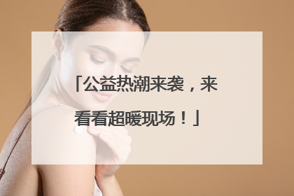 公益热潮来袭，来看看超暖现场！