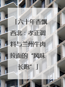 六十年香飘西北：孝正调料与兰州牛肉拉面的“风味长跑”