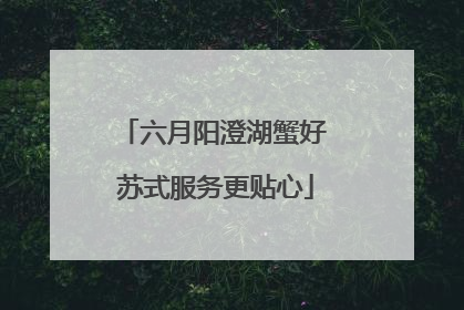 六月阳澄湖蟹好 苏式服务更贴心