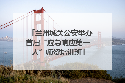 兰州城关公安举办首届“应急响应第一人”师资培训班