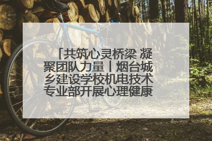 共筑心灵桥梁 凝聚团队力量丨烟台城乡建设学校机电技术专业部开展心理健康讲座及团辅活动