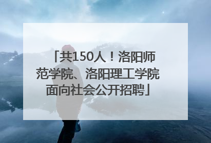 共150人！洛阳师范学院、洛阳理工学院面向社会公开招聘