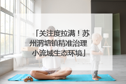 关注度拉满！苏州渭塘镇精准治理小流域生态环境