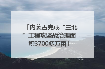 内蒙古完成“三北”工程攻坚战治理面积3700多万亩