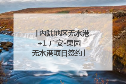 内陆地区无水港+1 广安-果园无水港项目签约