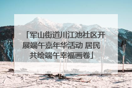 军山街道川江池社区开展端午嘉年华活动 居民共绘端午幸福画卷